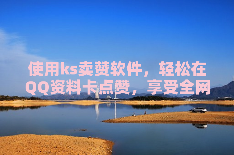 使用ks卖赞软件，轻松在QQ资料卡点赞，享受全网最低价的便捷服务。