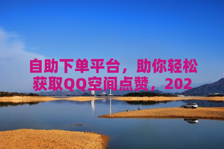自助下单平台，助你轻松获取QQ空间点赞，2025必学技巧！