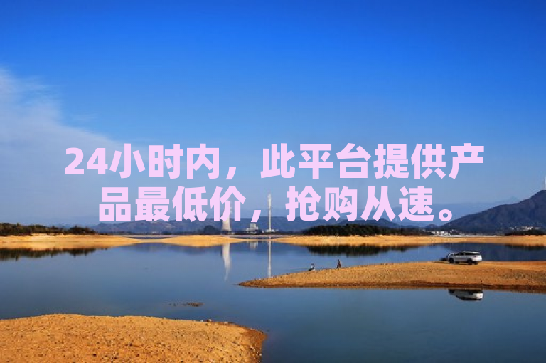 24小时内，此平台提供产品最低价，抢购从速。