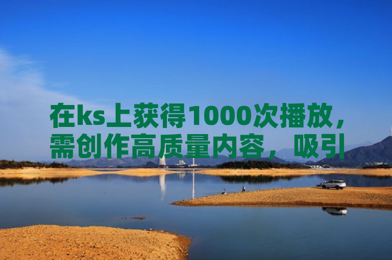 在ks上获得1000次播放，需创作高质量内容，吸引观众关注。