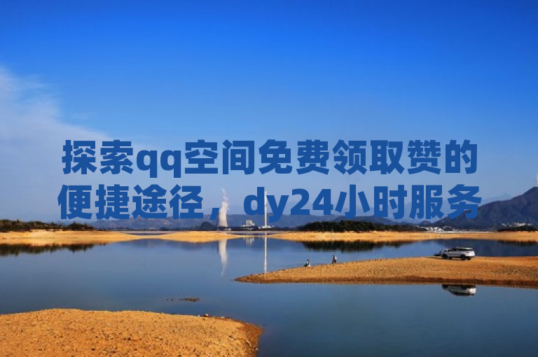探索qq空间免费领取赞的便捷途径，dy24小时服务助您轻松提升人气。