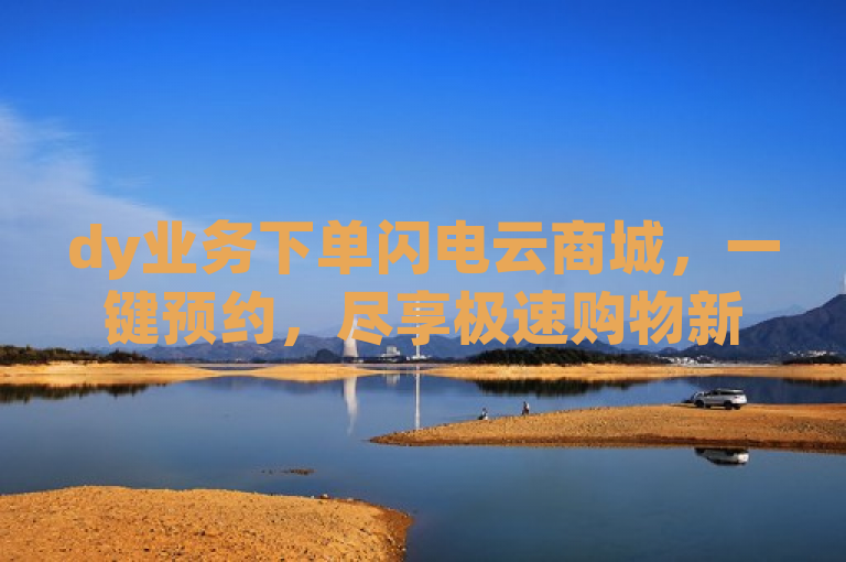 dy业务下单闪电云商城，一键预约，尽享极速购物新体验！