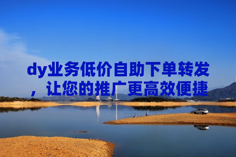 dy业务低价自助下单转发，让您的推广更高效便捷。