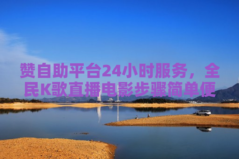 赞自助平台24小时服务，全民K歌直播电影步骤简单便捷。