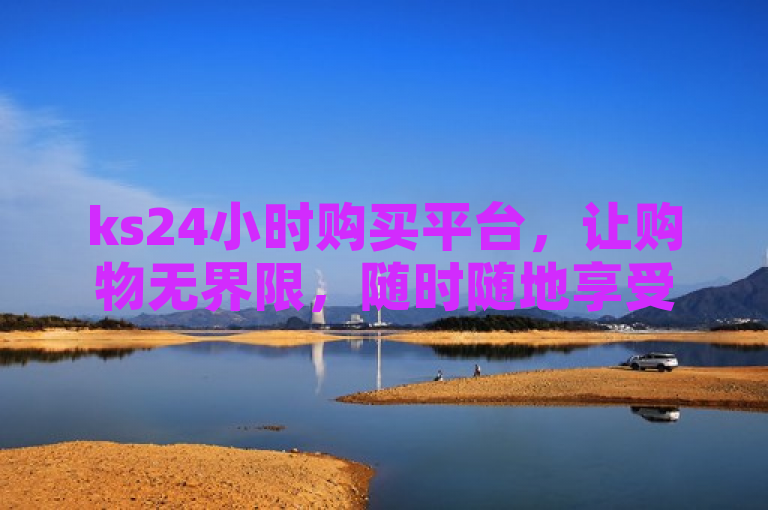 ks24小时购买平台，让购物无界限，随时随地享受便捷。
