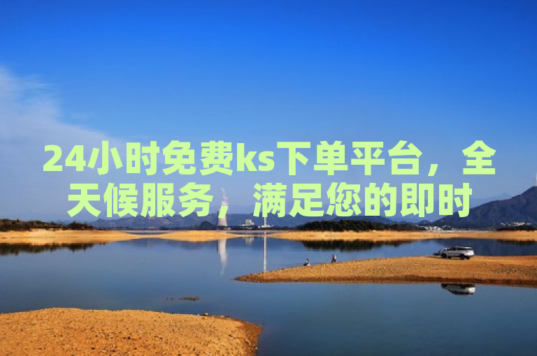 24小时免费ks下单平台，全天候服务，满足您的即时需求。