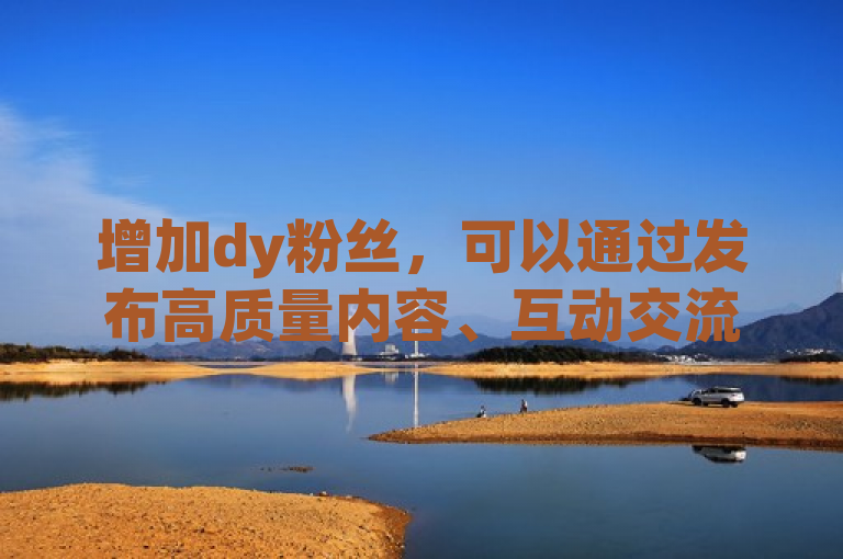 增加dy粉丝，可以通过发布高质量内容、互动交流和利用平台推广功能。