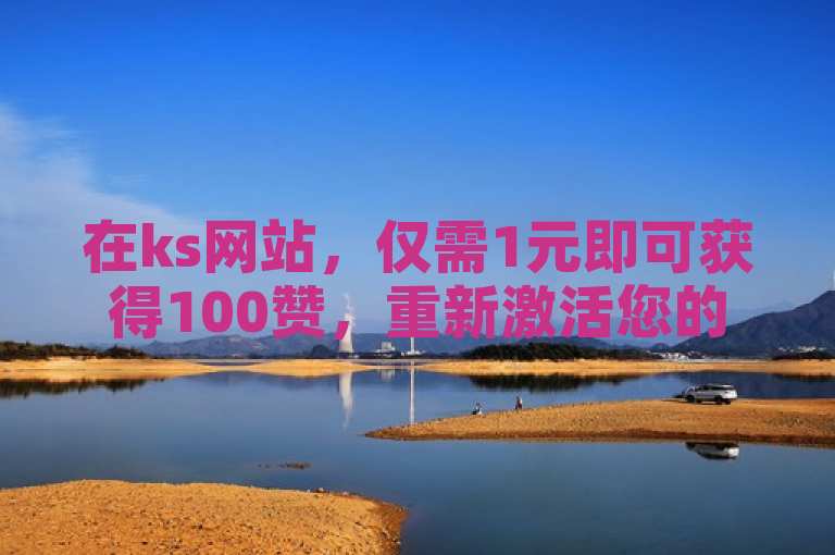 在ks网站，仅需1元即可获得100赞，重新激活您的社交活力。