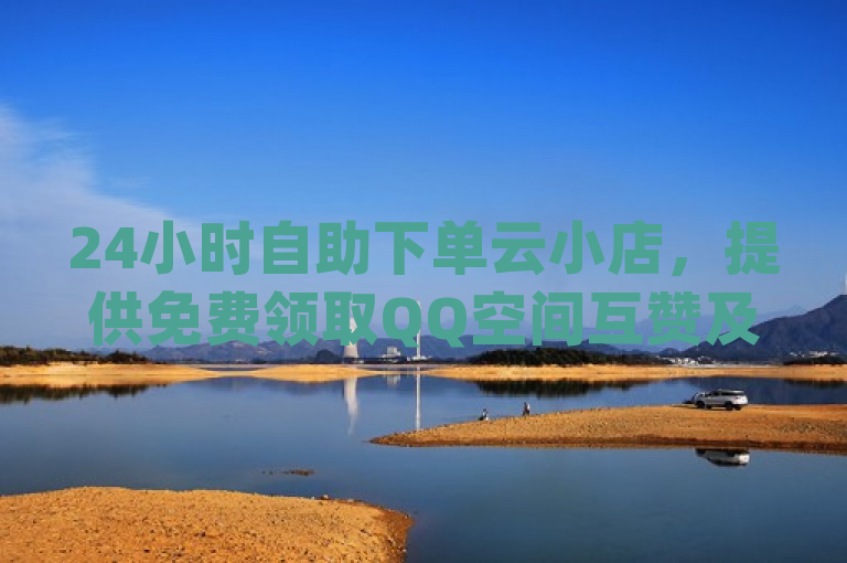 24小时自助下单云小店，提供免费领取QQ空间互赞及dy播放量工具服务。