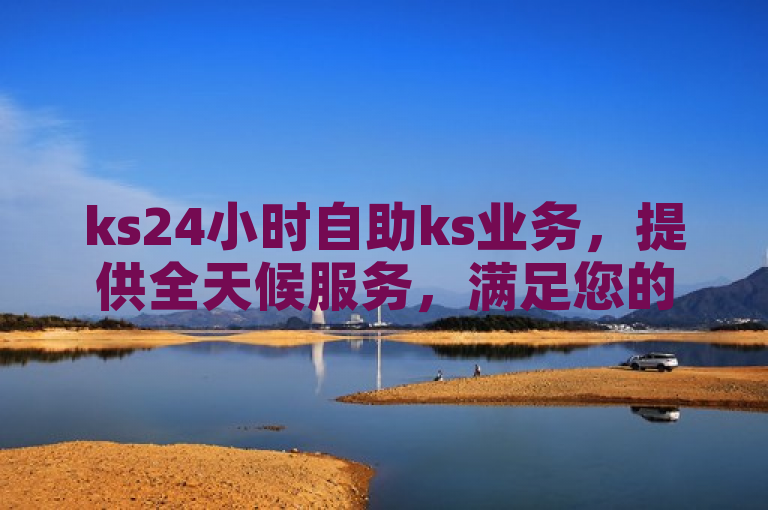 ks24小时自助ks业务，提供全天候服务，满足您的即时需求。