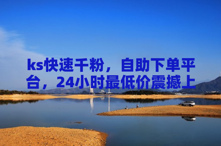 ks快速千粉，自助下单平台，24小时最低价震撼上线！