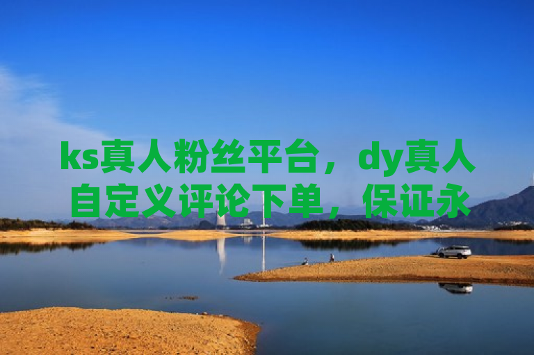 ks真人粉丝平台，dy真人自定义评论下单，保证永不掉粉。