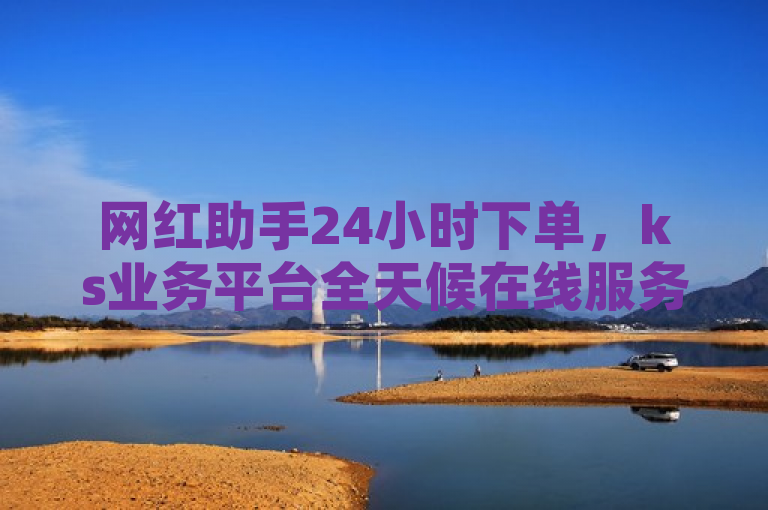 网红助手24小时下单，ks业务平台全天候在线服务。
