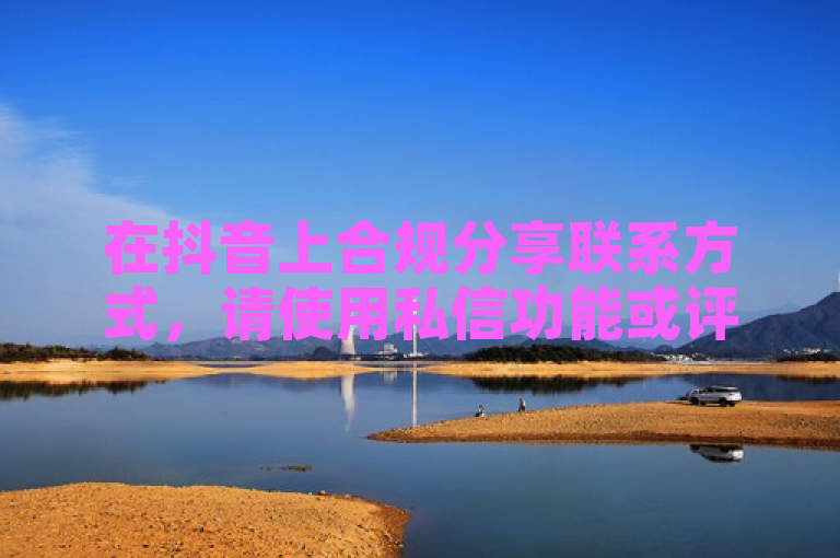 在抖音上合规分享联系方式，请使用私信功能或评论区注明联系方法。