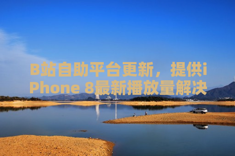 B站自助平台更新，提供iPhone 8最新播放量解决方案。