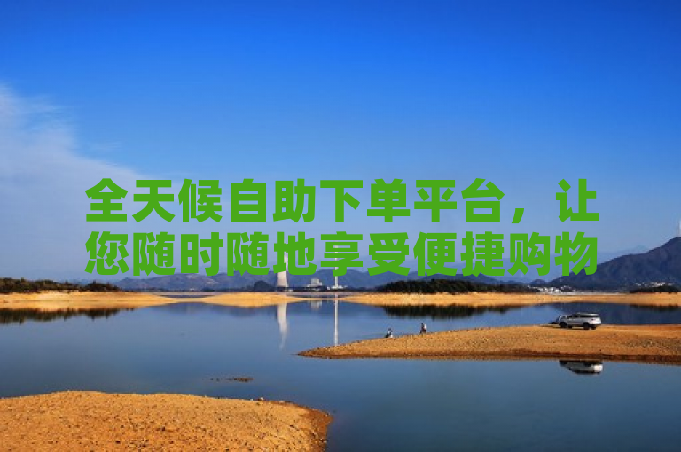 全天候自助下单平台，让您随时随地享受便捷购物体验。