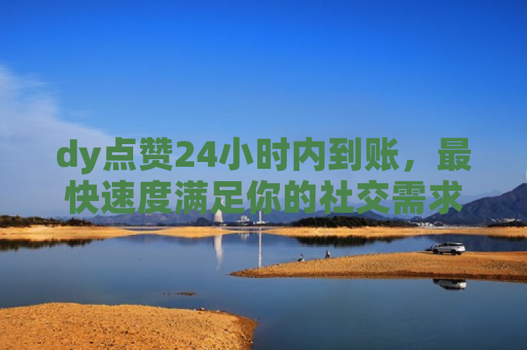 dy点赞24小时内到账，最快速度满足你的社交需求。