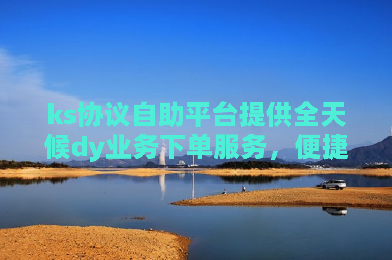 ks协议自助平台提供全天候dy业务下单服务，便捷高效。