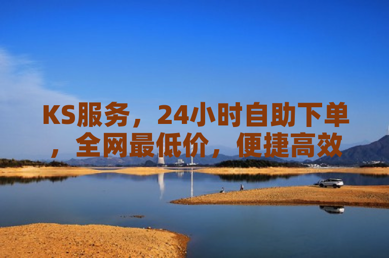KS服务，24小时自助下单，全网最低价，便捷高效。