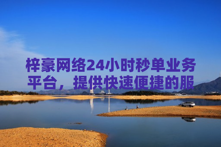 梓豪网络24小时秒单业务平台，提供快速便捷的服务体验。