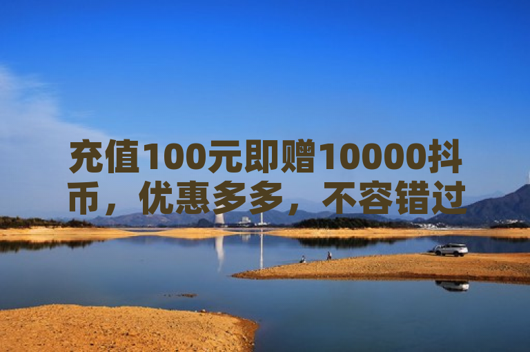 充值100元即赠10000抖币，优惠多多，不容错过！