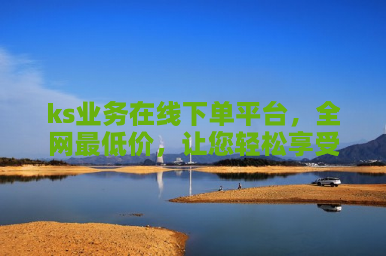 ks业务在线下单平台，全网最低价，让您轻松享受超值服务！