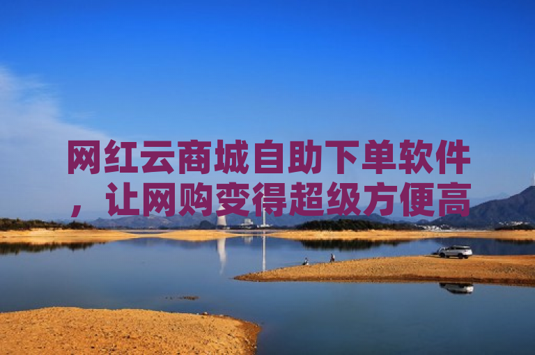 网红云商城自助下单软件，让网购变得超级方便高效！