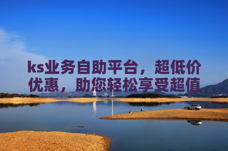 ks业务自助平台，超低价优惠，助您轻松享受超值服务。