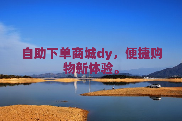 自助下单商城dy，便捷购物新体验。