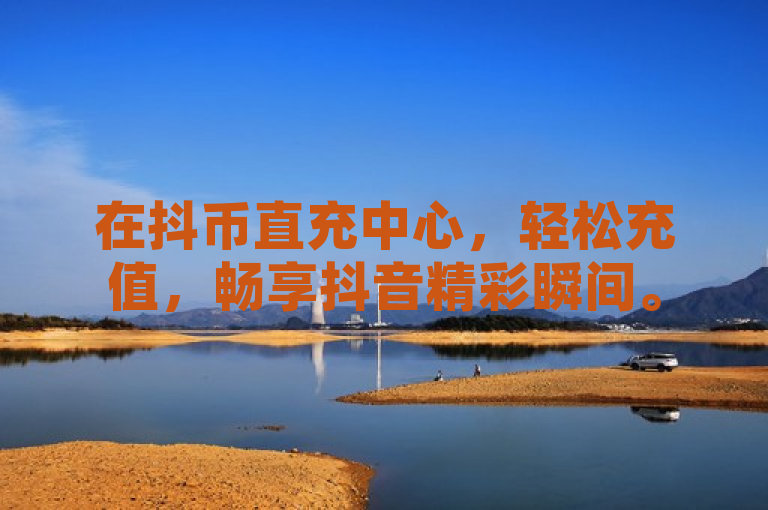 在抖币直充中心，轻松充值，畅享抖音精彩瞬间。