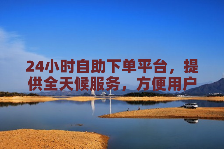 24小时自助下单平台，提供全天候服务，方便用户随时下单。