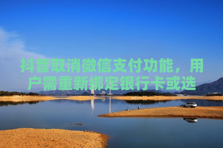 抖音取消微信支付功能，用户需重新绑定银行卡或选择其他支付方式。