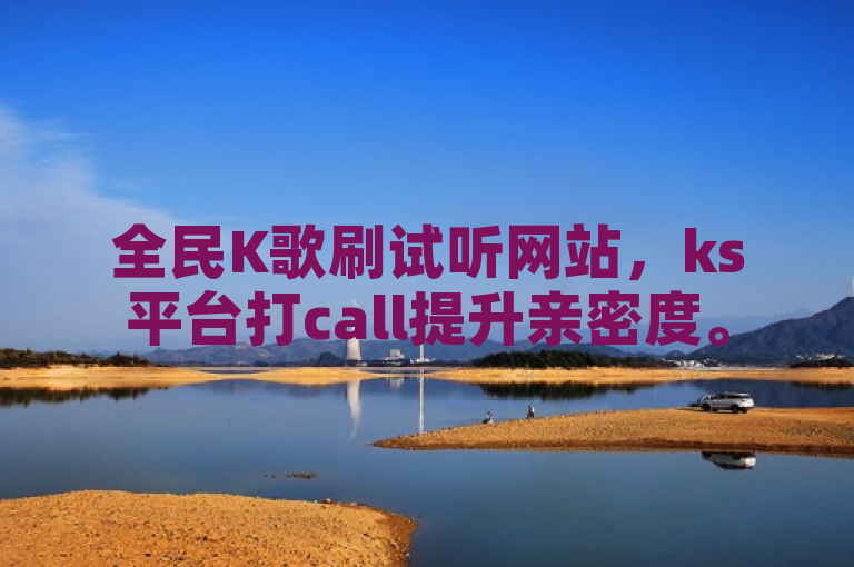 全民K歌刷试听网站，ks平台打call提升亲密度。