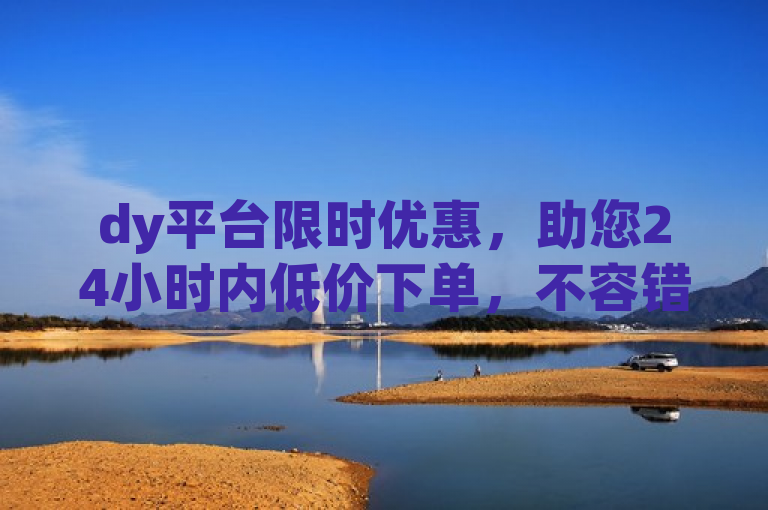 dy平台限时优惠，助您24小时内低价下单，不容错过！