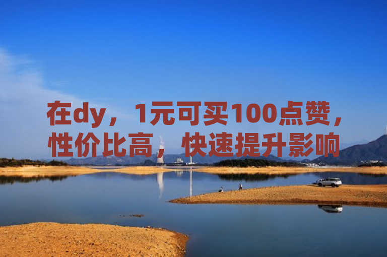 在dy，1元可买100点赞，性价比高，快速提升影响力。