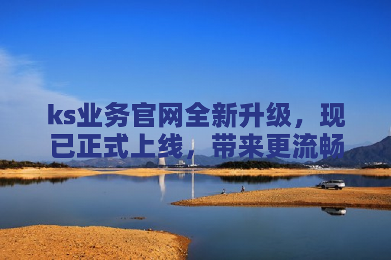 ks业务官网全新升级，现已正式上线，带来更流畅的用户体验。