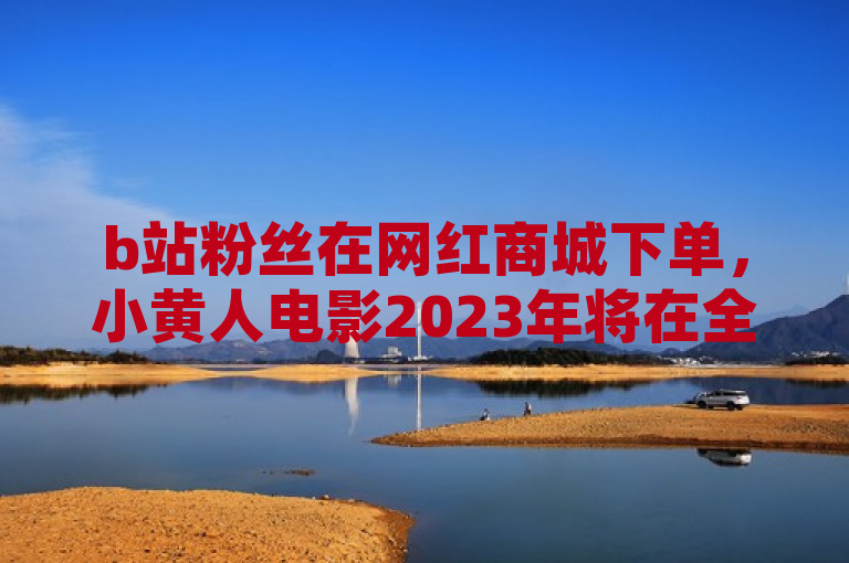 b站粉丝在网红商城下单，小黄人电影2023年将在全球上映。