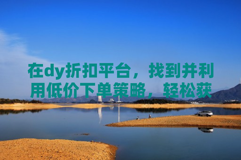 在dy折扣平台，找到并利用低价下单策略，轻松获取超值优惠。