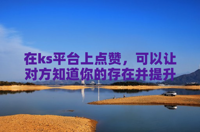在ks平台上点赞，可以让对方知道你的存在并提升互动。