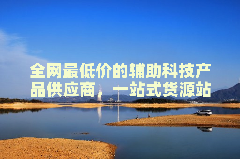 全网最低价的辅助科技产品供应商，一站式货源站，性价比之选。