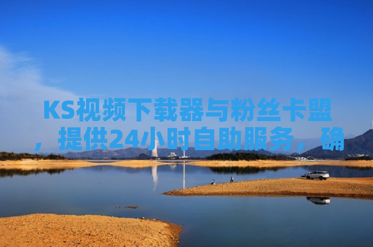 KS视频下载器与粉丝卡盟，提供24小时自助服务，确保您的抖音账号持续吸引真实粉丝。