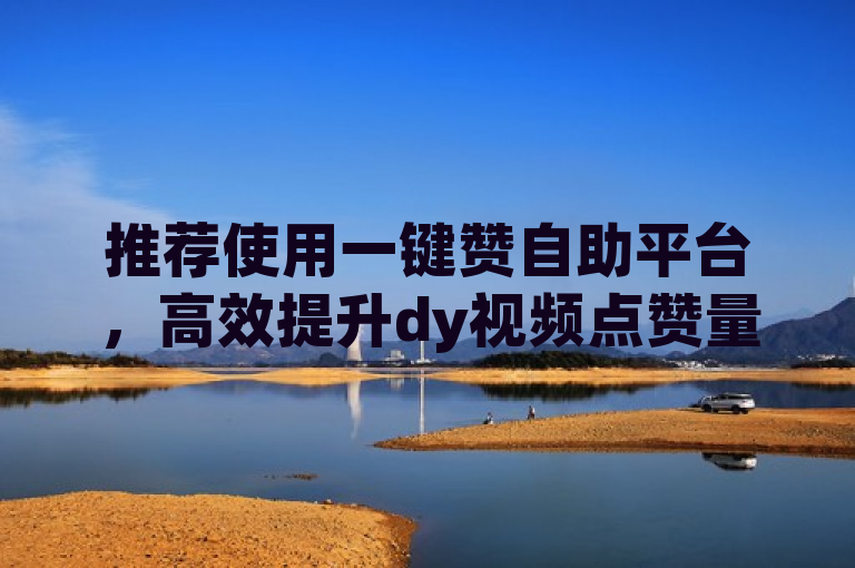 推荐使用一键赞自助平台，高效提升dy视频点赞量。