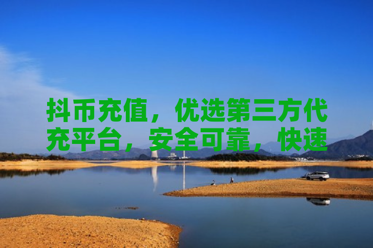 抖币充值，优选第三方代充平台，安全可靠，快速到账。