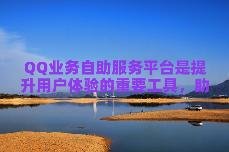 QQ业务自助服务平台是提升用户体验的重要工具，助您轻松解决各种问题。