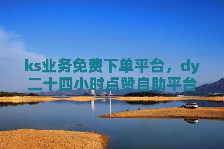 ks业务免费下单平台，dy二十四小时点赞自助平台，ks24小时业务自助平台，dy点赞秒到账便宜。