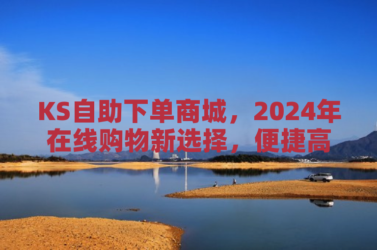 KS自助下单商城，2024年在线购物新选择，便捷高效！