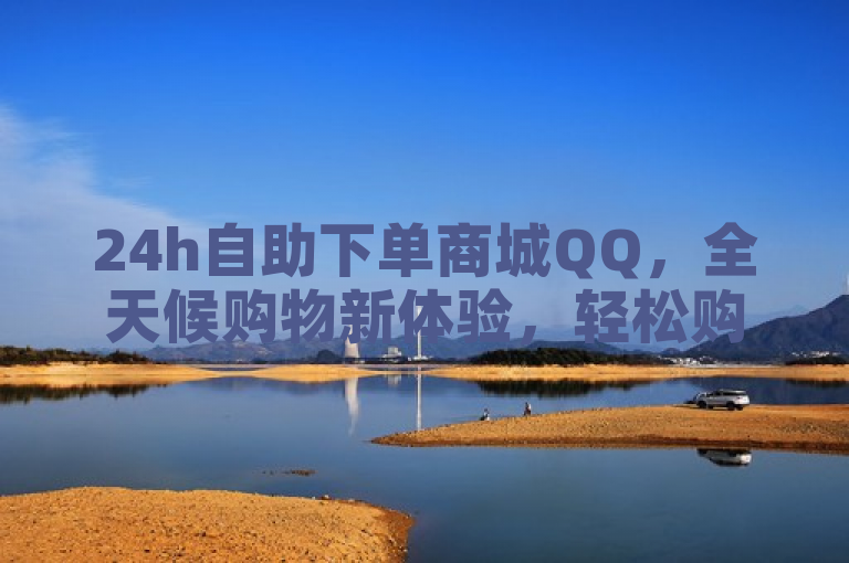 24h自助下单商城QQ，全天候购物新体验，轻松购尽所需。