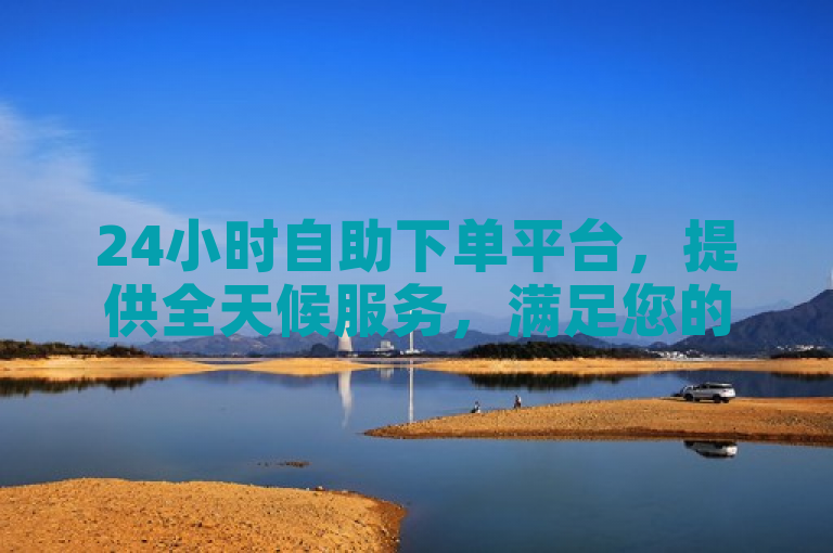 24小时自助下单平台，提供全天候服务，满足您的即时需求。