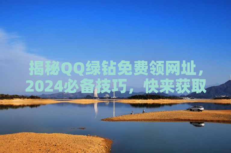 揭秘QQ绿钻免费领网址，2024必备技巧，快来获取吧！
