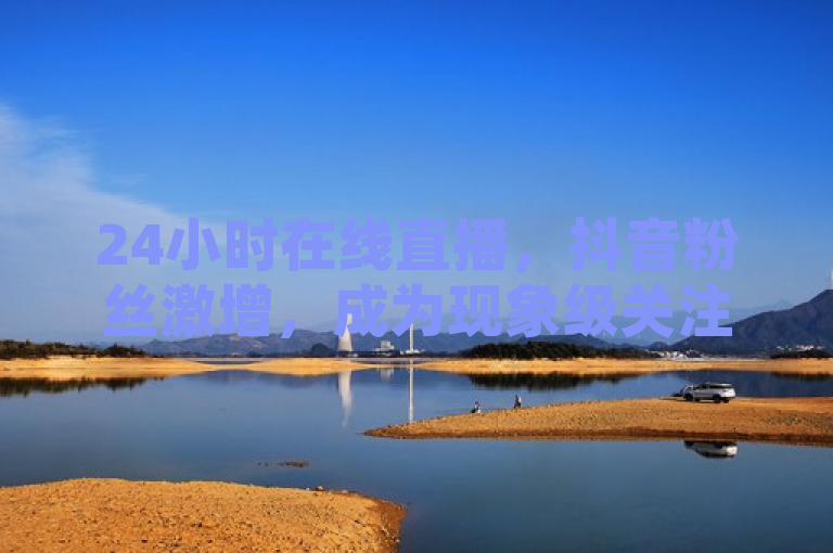 24小时在线直播，抖音粉丝激增，成为现象级关注焦点。